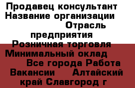 Продавец-консультант › Название организации ­ Calzedonia › Отрасль предприятия ­ Розничная торговля › Минимальный оклад ­ 23 000 - Все города Работа » Вакансии   . Алтайский край,Славгород г.